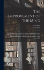 Image for The Improvement of the Mind : or, a Supplement to the Art of Logick: Containing a Variety of Remarks and Rules for the Attainment and Communication of Useful Knowledge, in Religion, in the Sciences, a