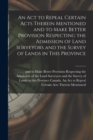 Image for An Act to Repeal Certain Acts Therein Mentioned and to Make Better Provision Respecting the Admission of Land Surveyors and the Survey of Lands in This Province [microform]