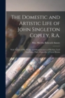 Image for The Domestic and Artistic Life of John Singleton Copley, R.A. : With Notices of His Works, and Reminiscences of His Son, Lord Lyndhurst, High Chancellor of Great Britain