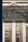 Image for The Propagation of Plants; Giving the Principles Which Govern the Development and Growth of Plants, Their Botanical Affinities and Peculiar Properties; Also, Descriptions of the Process by Which Varie