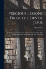 Image for Precious Lessons From the Lips of Jesus [microform] : Containing Cautions, Counsels and Consolations for Such of the Disciples of Christ as Are Seeking to Be Like Their Lord