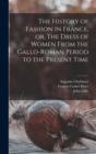 Image for The History of Fashion in France, or, The Dress of Women From the Gallo-Roman Period to the Present Time