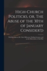 Image for High-church Politicks, or, The Abuse of the 30th of January Consider&#39;d : With Remarks on Mr. Luke Milbourne&#39;s Railing Sermons, and on the Observation of That Day