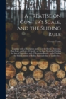 Image for A Treatise on Gunter&#39;s Scale, and the Sliding Rule : Together With a Description and Use of the Sector, Protractor, Plain Scale, and Line of Chords: or, An Easy Method of Finding the Area of Superfice