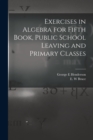 Image for Exercises in Algebra for Fifth Book, Public School Leaving and Primary Classes [microform]