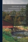 Image for History of the Centennial of the Incorporation of the Town of Eliot, Maine, August 7th-13, 1910; 1910