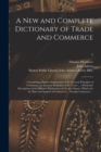Image for A New and Complete Dictionary of Trade and Commerce : Containing a Distinct Explanation of the General Principles of Commerce; an Accurate Definition of Its Terms ... a Particular Description of the D