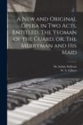 Image for A New and Original Opera in Two Acts, Entitled, The Yeoman of the Guard, or, The Merryman and His Maid [microform]