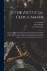 Image for The Artificial Clock-maker : a Treatise of Watch and Clock-work, Wherein the Art of Calculating Numbers for Most Sorts of Movements is Explained to the Capacity of the Unlearned: Also the History of C