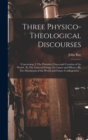 Image for Three Physico-theological Discourses : Concerning: I. The Primitive Chaos and Creation of the World; II. The General Deluge, Its Causes and Effects; III. The Dissolution of the World and Future Confla