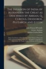 Image for The Invasion of India by Alexander the Great as Described by Arrian, Q. Curtius, Diodoros, Plutarch and Justin : Being Translations of Such Portions of the Works of These and Other Classical Authors a