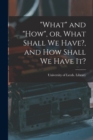 Image for &quot;What&quot; and &quot;how&quot;, or, What Shall We Have?, and How Shall We Have It?