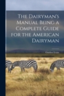 Image for The Dairyman&#39;s Manual Being a Complete Guide for the American Dairyman