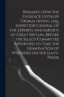 Image for Remarks Upon the Evidence Given by Thomas Irving, Esq., Inspector General of the Exports and Imports of Great Britain, Before the Select Committee Appointed to Take the Examination of Witnesses on the