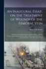 Image for An Inaugural Essay, on the Treatment of Wounds of the Femoral Vein : Submitted to the Examination of Samuel Bard ... and the Trustees and Professors of the College of Physicians and Surgeons of the Un