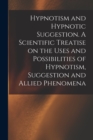 Image for Hypnotism and Hypnotic Suggestion. A Scientific Treatise on the Uses and Possibilities of Hypnotism, Suggestion and Allied Phenomena