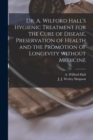 Image for Dr. A. Wilford Hall&#39;s Hygienic Treatment for the Cure of Disease, Preservation of Health and the Promotion of Longevity Without Medicine [microform]