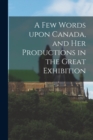 Image for A Few Words Upon Canada, and Her Productions in the Great Exhibition [microform]