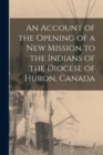 Image for An Account of the Opening of a New Mission to the Indians of the Diocese of Huron, Canada [microform]