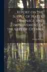 Image for Report on the Supply of Water, Drainage and Improvement of the City of Ottawa [microform]