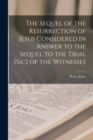 Image for The Sequel of the Resurrection of Jesus Considered in Answer to the Sequel to the Trial [sic] of the Witnesses