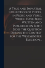 Image for A True and Impartial Collection of Pieces, in Prose and Verse, Which Have Been Written and Published on Both Sides the Question During the Contest for the Westminster Election ..