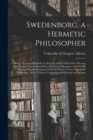 Image for Swedenborg, a Hermetic Philosopher : Being a Sequel to Remarks on Alchemy and the Alchemists. Showing That Emanuel Swedenborg Was a Hermetic Philosopher and That His Writings May Be Interpreted From t