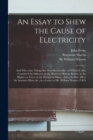 Image for An Essay to Shew the Cause of Electricity : and Why Some Things Are Non-electricable: in Which is Also Consider&#39;d Its Influence in the Blasts on Human Bodies, in the Blights on Trees, in the Damps in 