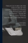 Image for Twelve Lectures on the Structure of the Central Nervous System for Physicians and Students / Trans by Willis Hall Vittum. Edited by C. Eugene Riggs