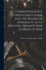 Image for Correspondence Between James Adam and the Board of Admiralty as to Applying Steam Power to Ships of War