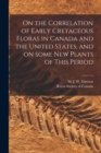 Image for On the Correlation of Early Cretaceous Floras in Canada and the United States, and on Some New Plants of This Period [microform]