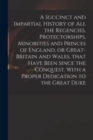Image for A Succinct and Impartial History of All the Regencies, Protectorships, Minorities and Princes of England, or Great-Britain and Wales, That Have Been Since the Conquest. With a Proper Dedication to the