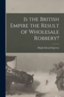 Image for Is the British Empire the Result of Wholesale Robbery? [microform]