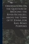 Image for Observations on the Question of Bridging the River Richelieu, Above the Town of St. Johns, for Rail-road Purposes [microform]