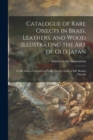 Image for Catalogue of Rare Objects in Brass, Leathers, and Wood Illustrating the Art of Old Japan : to Be Sold at Unrestricted Public Sale by Order of Mr. Bunkio Matsuki