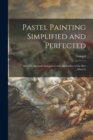 Image for Pastel Painting Simplified and Perfected : After the Methods Compared With the Studies of the Best Masters