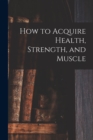 Image for How to Acquire Health, Strength, and Muscle [microform]