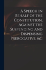 Image for A Speech in Behalf of the Constitution, Against the Suspending and Dispensing Prerogative, &amp;c
