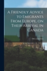 Image for A Friendly Advice to Emigrants From Europe, on Their Arrival in Canada [microform]