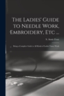 Image for The Ladies&#39; Guide to Needle Work, Embroidery, Etc ... : Being a Complete Guide to All Kinds of Ladies&#39; Fancy Work