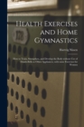 Image for Health Exercises and Home Gymnastics : How to Train, Strengthen, and Develop the Body Without Use of Dumb-bells or Other Appliances, With Some Exercises for Women