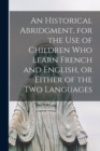 Image for An Historical Abridgment, for the Use of Children Who Learn French and English, or Either of the Two Languages [microform]