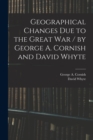 Image for Geographical Changes Due to the Great War / by George A. Cornish and David Whyte