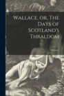 Image for Wallace, or, The Days of Scotland&#39;s Thraldom : a Romance; 1