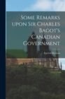 Image for Some Remarks Upon Sir Charles Bagot&#39;s Canadian Government [microform]