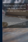 Image for Magnum in Parvo, or, The Marrow of Architecture : Shewing How to Draw a Column With Its Base, Capital, Entablature, and Pedestal: and Also an Arch of Any of the Five Orders ... According to the Propor