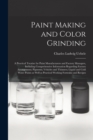 Image for Paint Making and Color Grinding; a Practical Treatise for Paint Manufacturers and Factory Managers, Including Comprehensive Information Regarding Factory Arrangement; Pigments; Vehicles and Thinners; 