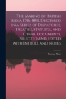 Image for The Making of British India, 1756-1858. Described in a Series of Dispatches, Treaties, Statutes, and Other Documents, Selected and Edited With Introd. and Notes