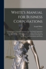 Image for White&#39;s Manual for Business Corporations : Containing the General Corporation Law; the Stock Corporation Law; the Business Corporations Law; Provisions of the Tax Law, and Other Laws Concerning Such C