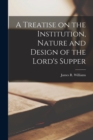 Image for A Treatise on the Institution, Nature and Design of the Lord&#39;s Supper